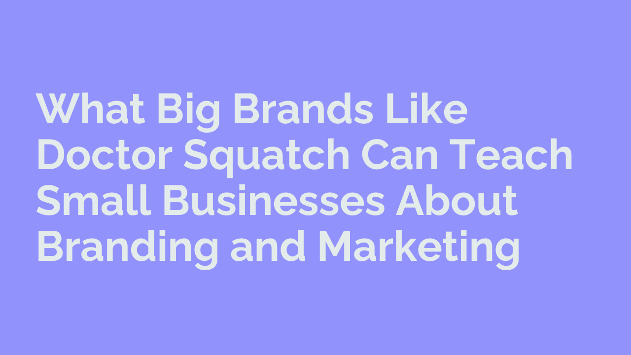 What Big Brands Like Doctor Squatch Can Teach Small Businesses About Branding and Marketing